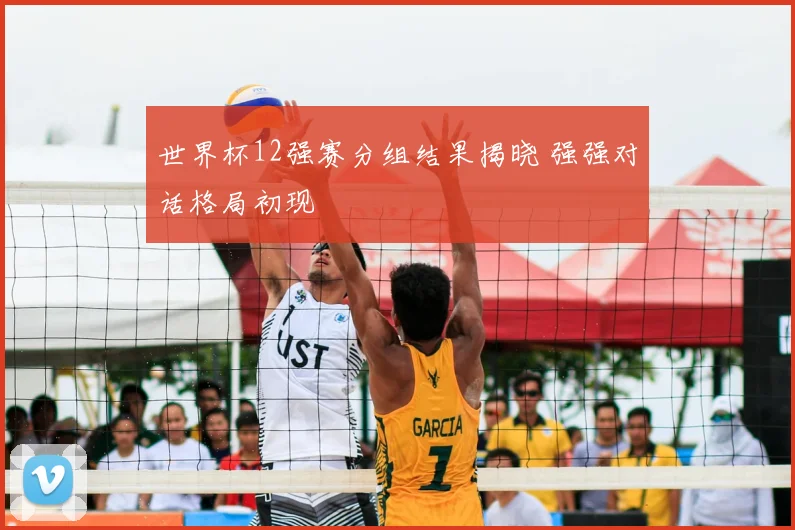世界杯12强赛分组结果揭晓 强强对话格局初现