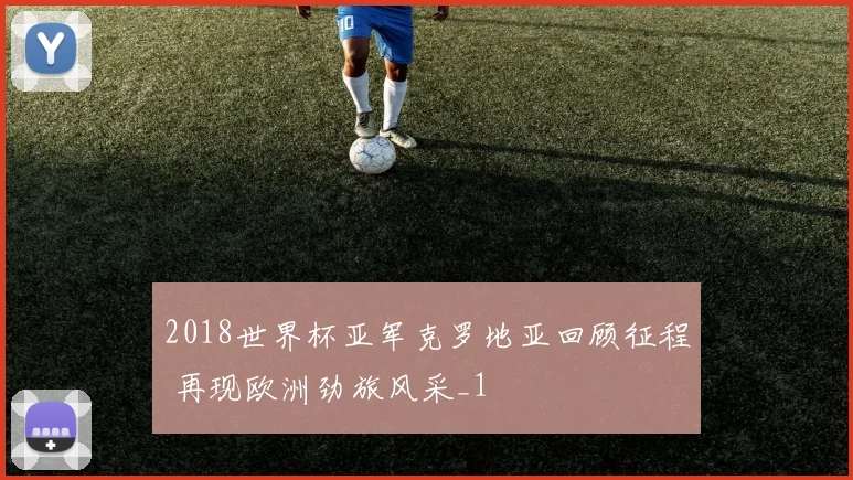 2018世界杯亚军克罗地亚回顾征程 再现欧洲劲旅风采_1