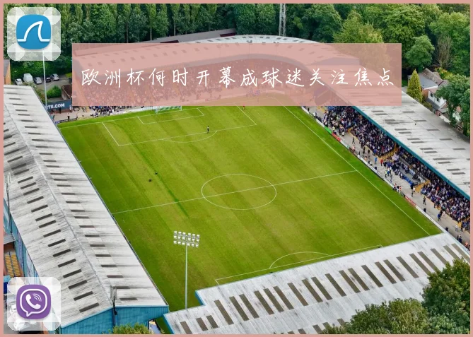 欧洲杯何时开幕成球迷关注焦点