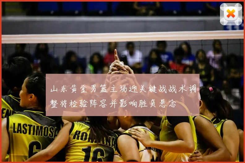山东黄金男篮主场迎关键战战术调整将检验阵容并影响胜负悬念