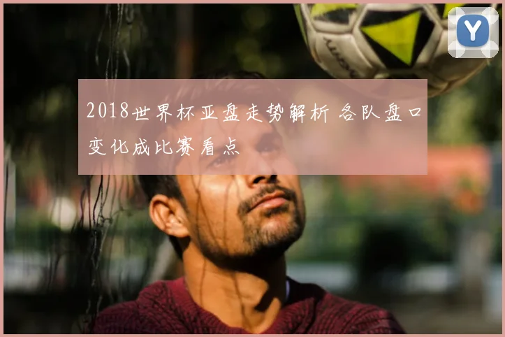 2018世界杯亚盘走势解析 各队盘口变化成比赛看点