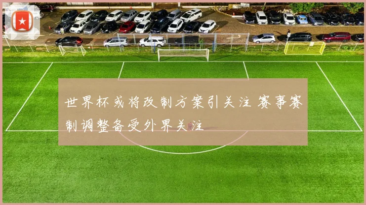 世界杯或将改制方案引关注 赛事赛制调整备受外界关注