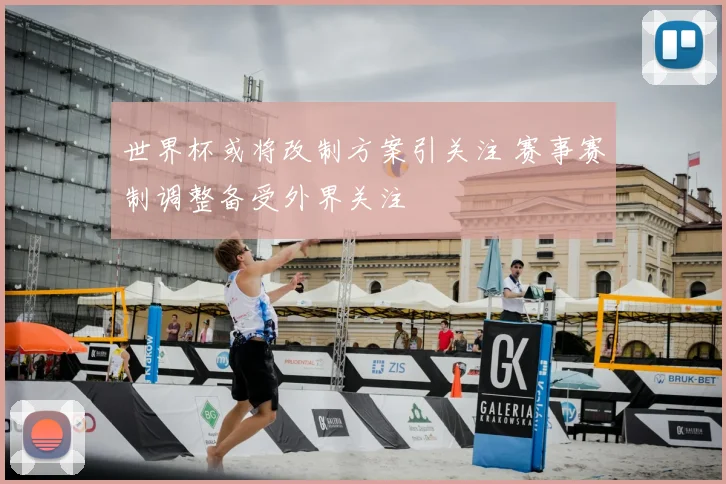 世界杯或将改制方案引关注 赛事赛制调整备受外界关注