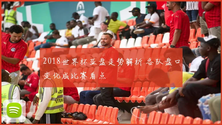 2018世界杯亚盘走势解析 各队盘口变化成比赛看点