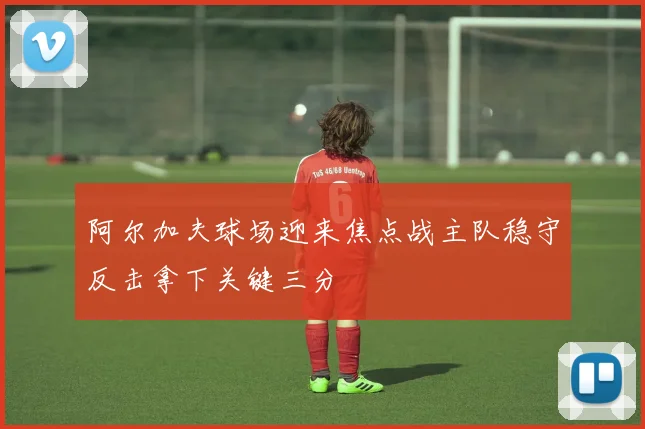 阿尔加夫球场迎来焦点战主队稳守反击拿下关键三分