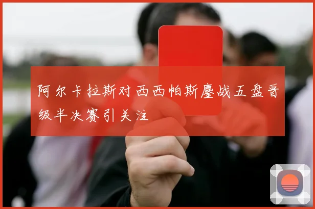 阿尔卡拉斯对西西帕斯鏖战五盘晋级半决赛引关注