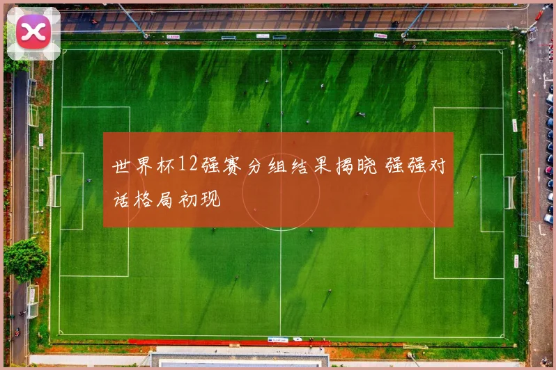 世界杯12强赛分组结果揭晓 强强对话格局初现