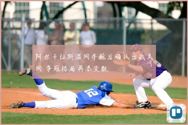 阿尔卡拉斯温网夺冠后确认出战美网 争冠格局再添变数