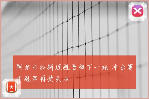 阿尔卡拉斯连胜晋级下一轮 冲击赛季冠军再受关注