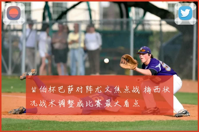 甘伯杯巴萨对阵尤文焦点战 梅西状况战术调整成比赛最大看点