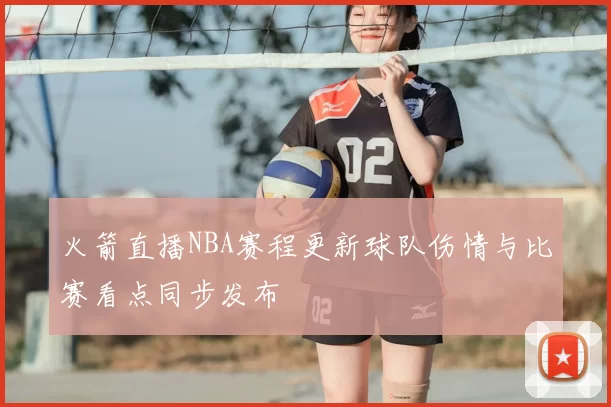 火箭直播NBA赛程更新球队伤情与比赛看点同步发布
