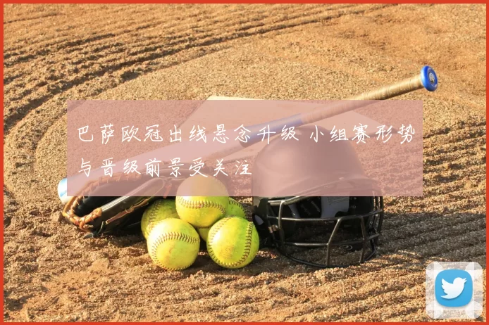 巴萨欧冠出线悬念升级 小组赛形势与晋级前景受关注