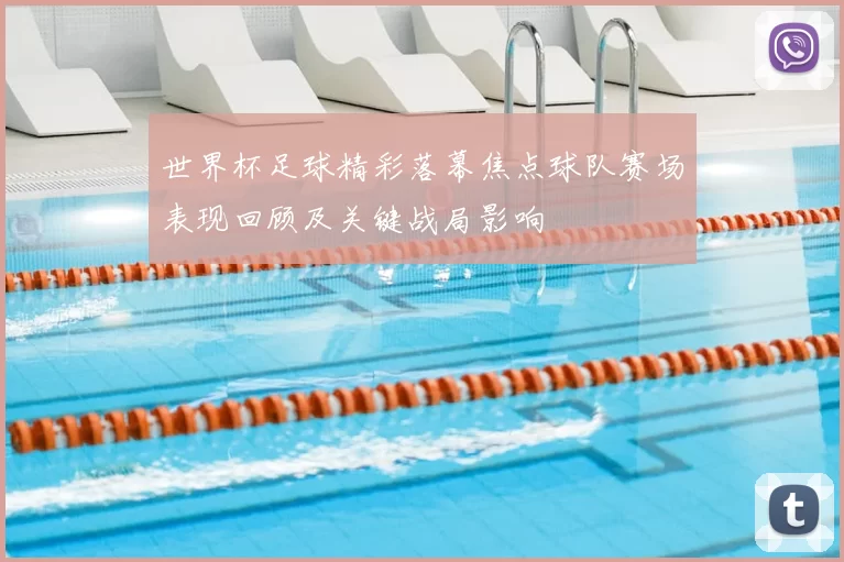 世界杯足球精彩落幕焦点球队赛场表现回顾及关键战局影响