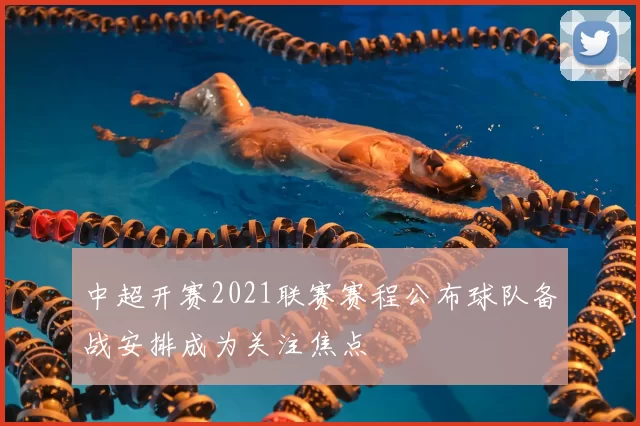 中超开赛2021联赛赛程公布球队备战安排成为关注焦点