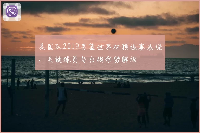 美国队2019男篮世界杯预选赛表现、关键球员与出线形势解读