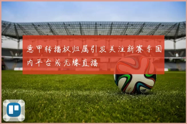 意甲转播权归属引发关注新赛季国内平台或无缘直播