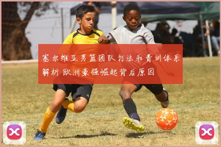 塞尔维亚男篮团队打法和青训体系解析 欧洲豪强崛起背后原因