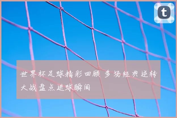 世界杯足球精彩回顾 多场经典逆转大战盘点进球瞬间