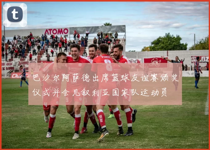 巴沙尔阿萨德出席篮球友谊赛颁奖仪式并会见叙利亚国家队运动员