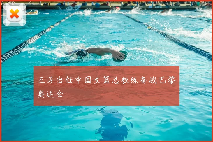 王芳出任中国女篮总教练备战巴黎奥运会