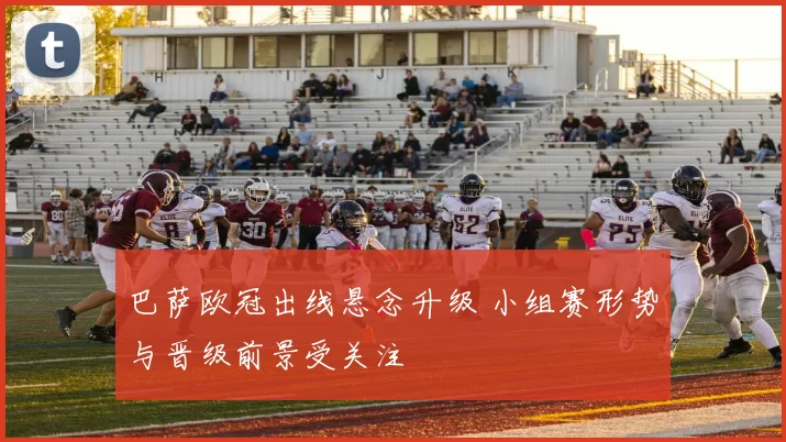 巴萨欧冠出线悬念升级 小组赛形势与晋级前景受关注