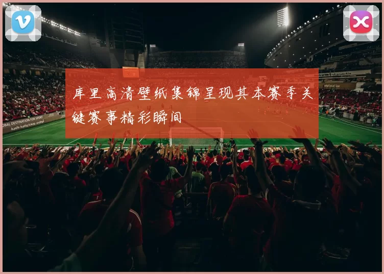 库里高清壁纸集锦呈现其本赛季关键赛事精彩瞬间