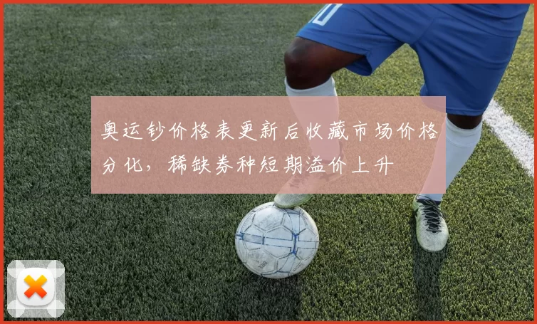 奥运钞价格表更新后收藏市场价格分化，稀缺券种短期溢价上升