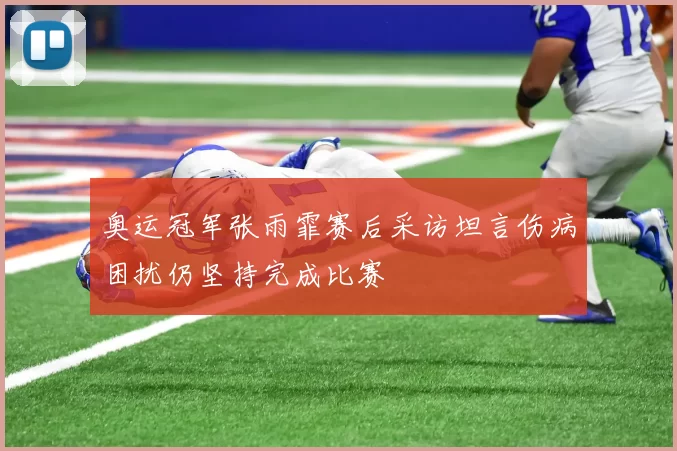 奥运冠军张雨霏赛后采访坦言伤病困扰仍坚持完成比赛