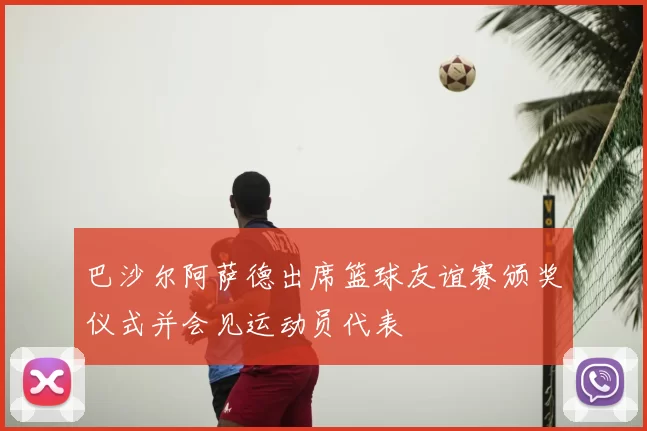 巴沙尔阿萨德出席篮球友谊赛颁奖仪式并会见运动员代表