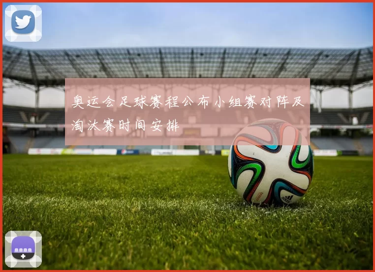 奥运会足球赛程公布小组赛对阵及淘汰赛时间安排