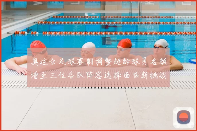 奥运会足球赛制调整超龄球员名额增至三位各队阵容选择面临新挑战