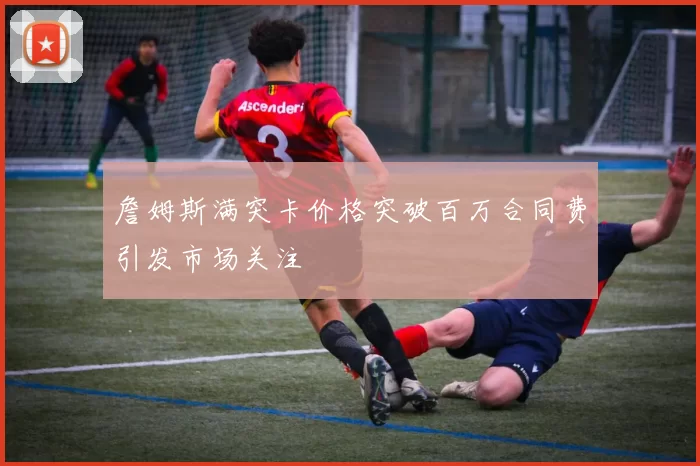 詹姆斯满突卡价格突破百万合同费引发市场关注