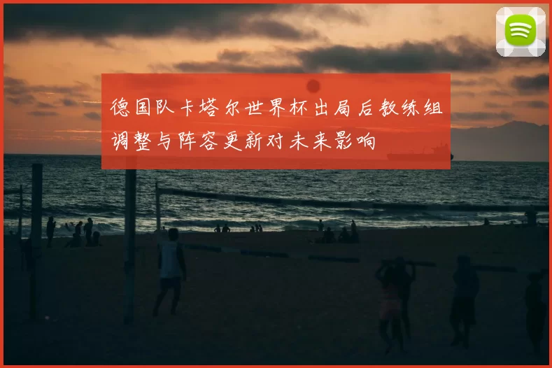 德国队卡塔尔世界杯出局后教练组调整与阵容更新对未来影响