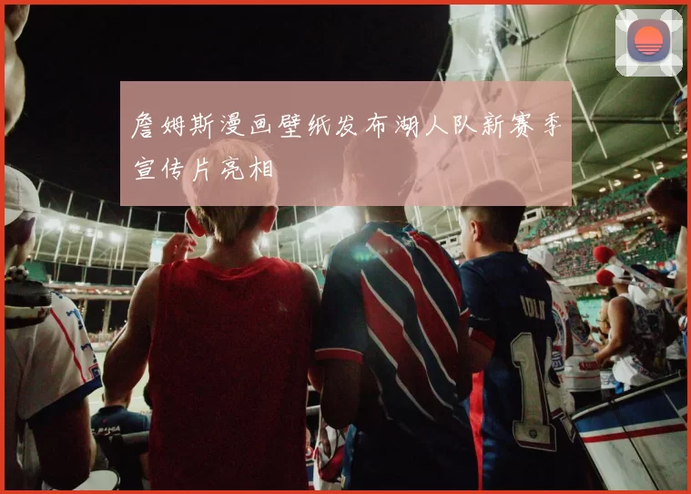 詹姆斯漫画壁纸发布湖人队新赛季宣传片亮相