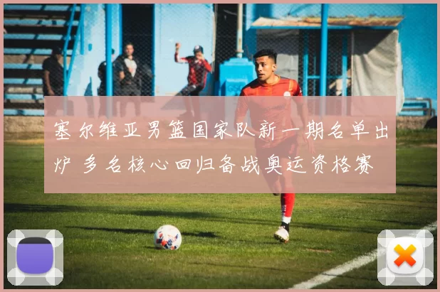 塞尔维亚男篮国家队新一期名单出炉 多名核心回归备战奥运资格赛