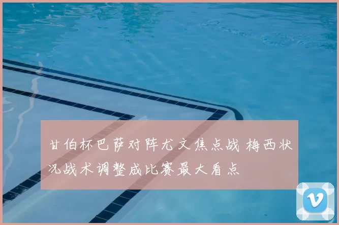 甘伯杯巴萨对阵尤文焦点战 梅西状况战术调整成比赛最大看点