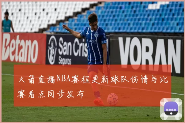 火箭直播NBA赛程更新球队伤情与比赛看点同步发布