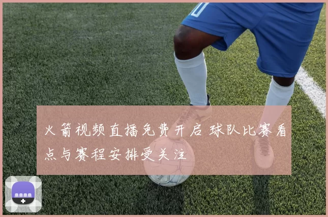 火箭视频直播免费开启 球队比赛看点与赛程安排受关注