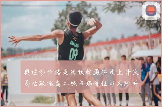 奥运钞价格走高致收藏热度上升交易活跃推高二级市场价位与风险并存