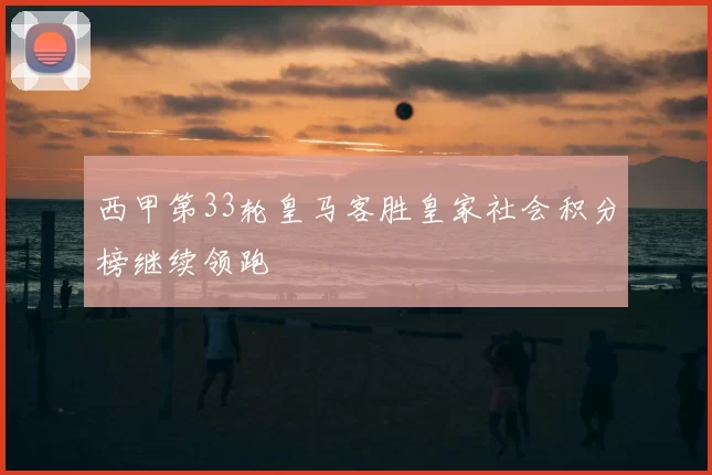 西甲第33轮皇马客胜皇家社会积分榜继续领跑