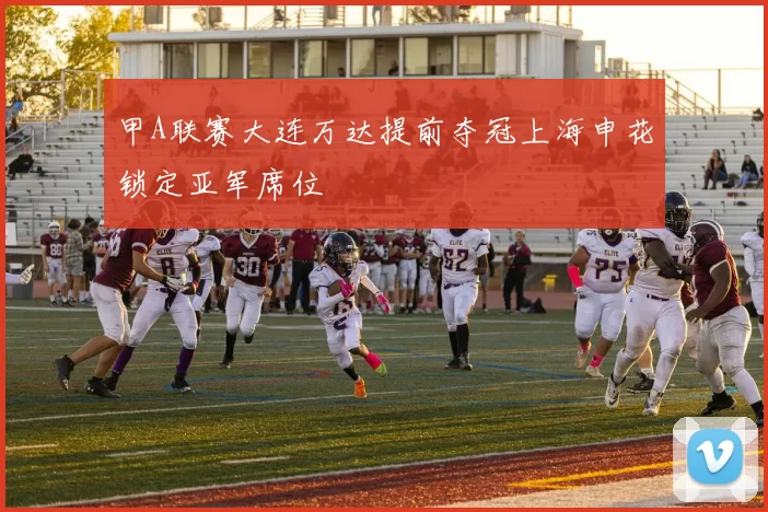 甲A联赛大连万达提前夺冠上海申花锁定亚军席位