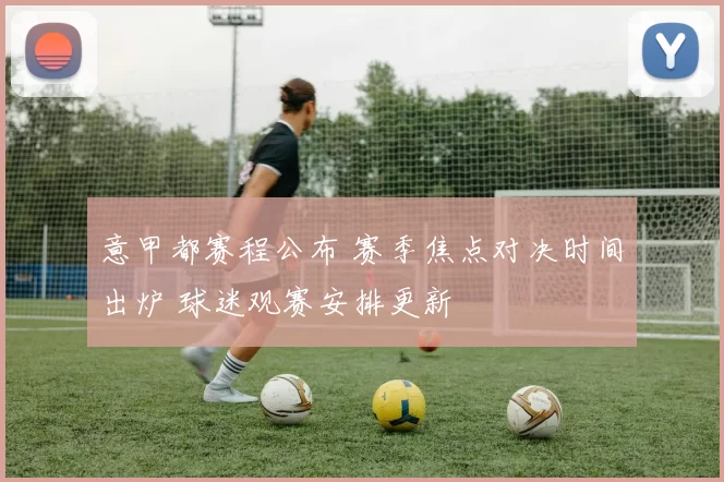 意甲都赛程公布 赛季焦点对决时间出炉 球迷观赛安排更新