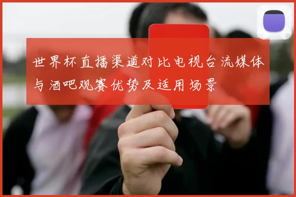 世界杯直播渠道对比电视台流媒体与酒吧观赛优势及适用场景