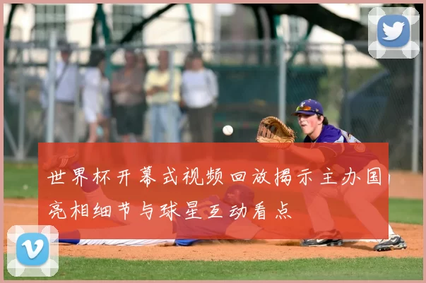 世界杯开幕式视频回放揭示主办国亮相细节与球星互动看点