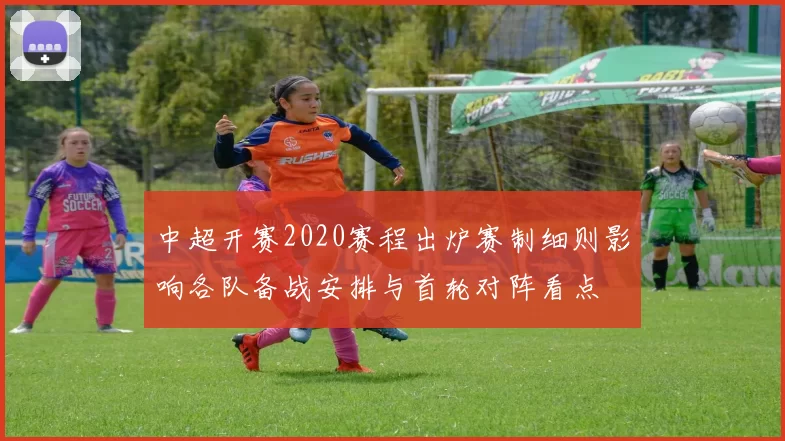 中超开赛2020赛程出炉赛制细则影响各队备战安排与首轮对阵看点
