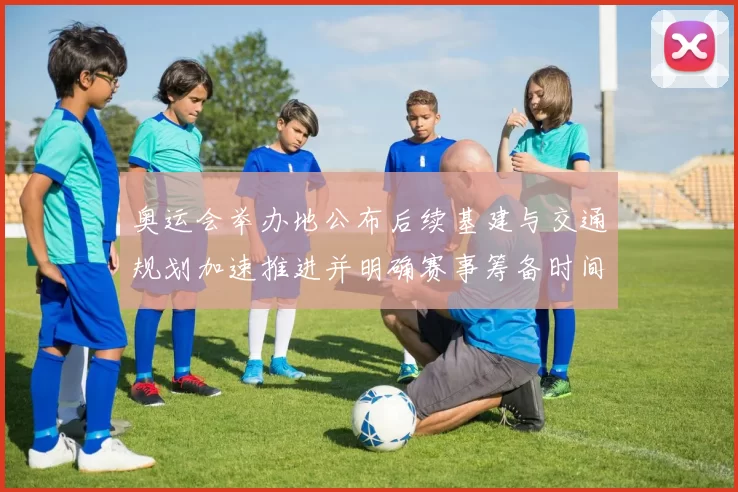 奥运会举办地公布后续基建与交通规划加速推进并明确赛事筹备时间表