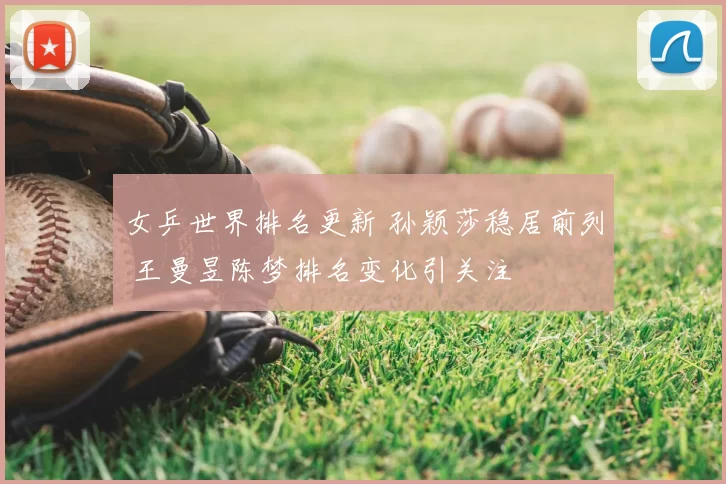 女乒世界排名更新 孙颖莎稳居前列 王曼昱陈梦排名变化引关注