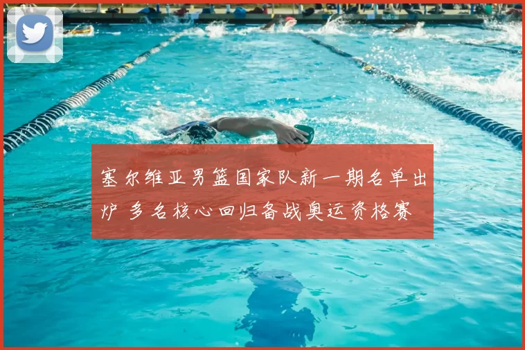 塞尔维亚男篮国家队新一期名单出炉 多名核心回归备战奥运资格赛