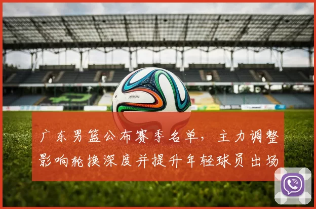 广东男篮公布赛季名单,主力调整影响轮换深度并提升年轻球员出场机会