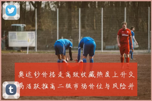 奥运钞价格走高致收藏热度上升交易活跃推高二级市场价位与风险并存